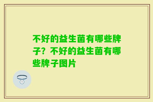 不好的益生菌有哪些牌子？不好的益生菌有哪些牌子图片