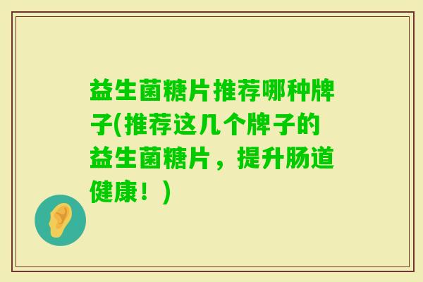 益生菌糖片推荐哪种牌子(推荐这几个牌子的益生菌糖片,提升肠道健康!) 益生菌糖片推荐哪种牌子(推荐这几个牌子的益生菌糖片,提升肠道健康!)