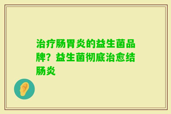 肠的益生菌品牌?益生菌彻底愈结 肠的益生菌品牌?益生菌彻底愈结