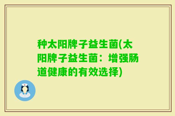 种太阳牌子益生菌(太阳牌子益生菌:增强肠道健康的有效选择) 种太阳牌子益生菌(太阳牌子益生菌:增强肠道健康的有效选择)