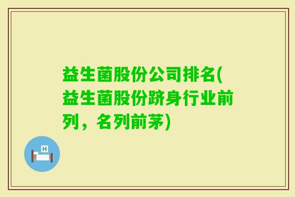 益生菌股份公司排名(益生菌股份跻身行业前列,名列前茅) 益生菌股份公司排名(益生菌股份跻身行业前列,名列前茅)