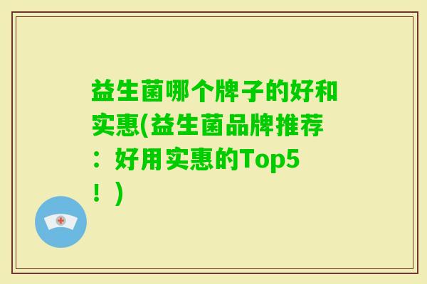 益生菌哪个牌子的好和实惠(益生菌品牌推荐:好用实惠的Top5!) 益生菌哪个牌子的好和实惠(益生菌品牌推荐:好用实惠的Top5!)