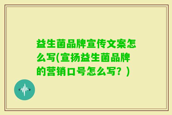 益生菌品牌宣传文案怎么写(宣扬益生菌品牌的营销口号怎么写？)