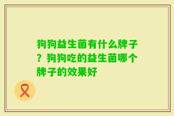 狗狗益生菌有什么牌子?狗狗吃的益生菌哪个牌子的效果好 狗狗益生菌有什么牌子?狗狗吃的益生菌哪个牌子的效果好