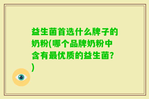 益生菌首选什么牌子的奶粉(哪个品牌奶粉中含有优质的益生菌?) 益生菌首选什么牌子的奶粉(哪个品牌奶粉中含有优质的益生菌?)