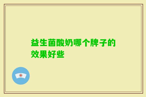 益生菌酸奶哪个牌子的效果好些 益生菌酸奶哪个牌子的效果好些
