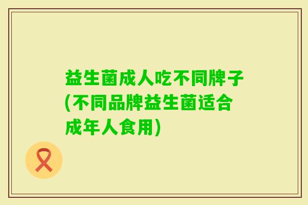 益生菌成人吃不同牌子(不同品牌益生菌适合成年人食用)