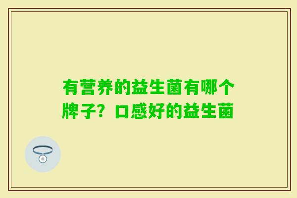 有营养的益生菌有哪个牌子?口感好的益生菌 有营养的益生菌有哪个牌子?口感好的益生菌