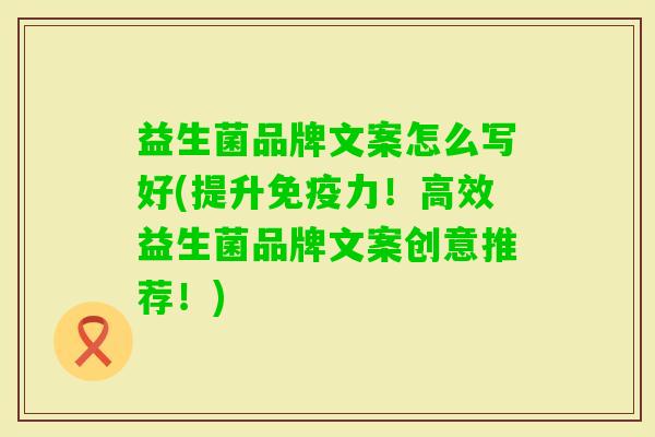 益生菌品牌文案怎么写好(提升力!高效益生菌品牌文案创意推荐!) 益生菌品牌文案怎么写好(提升力!高效益生菌品牌文案创意推荐!)