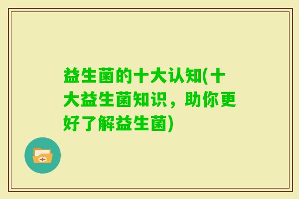 益生菌的十大认知(十大益生菌知识，助你更好了解益生菌)