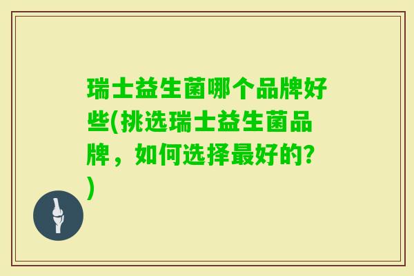 瑞士益生菌哪个品牌好些(挑选瑞士益生菌品牌,如何选择好的?) 瑞士益生菌哪个品牌好些(挑选瑞士益生菌品牌,如何选择好的?)