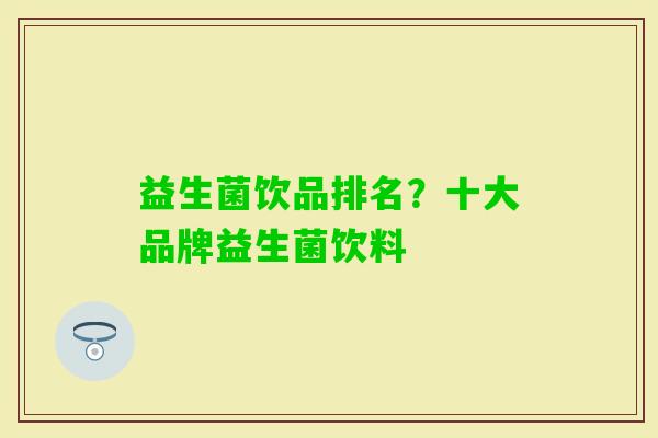 益生菌饮品排名?十大品牌益生菌饮料 益生菌饮品排名?十大品牌益生菌饮料