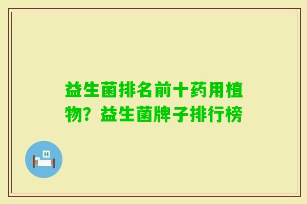 益生菌排名前十药用植物？益生菌牌子排行榜