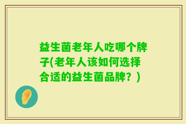 益生菌老年人吃哪个牌子(老年人该如何选择合适的益生菌品牌?) 益生菌老年人吃哪个牌子(老年人该如何选择合适的益生菌品牌?)