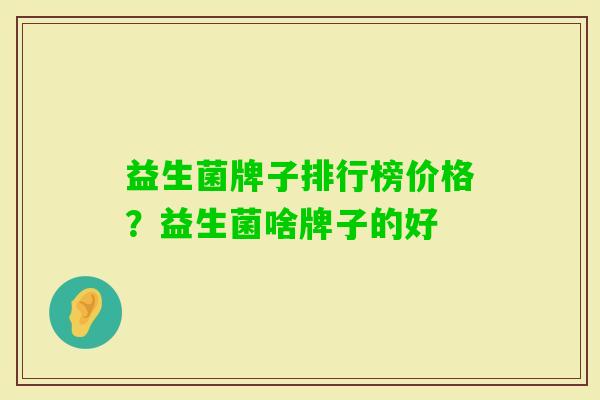 益生菌牌子排行榜价格?益生菌啥牌子的好 益生菌牌子排行榜价格?益生菌啥牌子的好