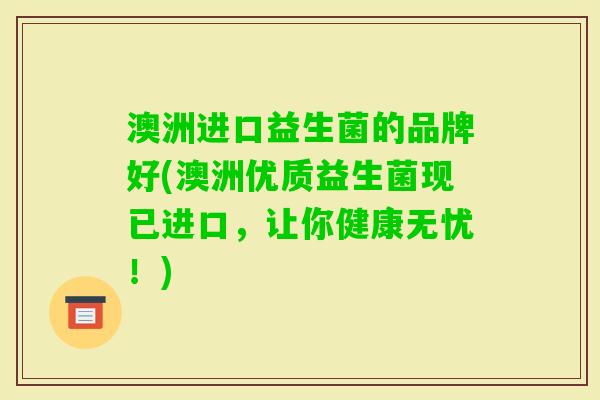 澳洲进口益生菌的品牌好(澳洲优质益生菌现已进口,让你健康无忧!) 澳洲进口益生菌的品牌好(澳洲优质益生菌现已进口,让你健康无忧!)