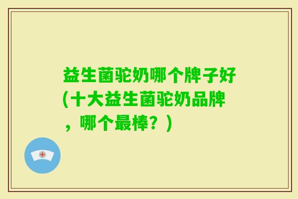 益生菌驼奶哪个牌子好(十大益生菌驼奶品牌，哪个棒？)