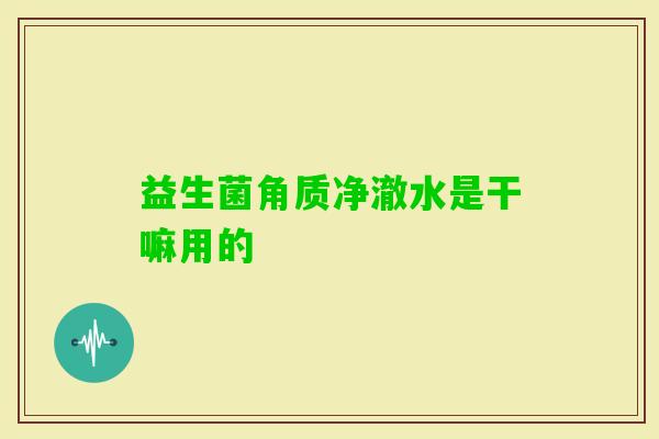 益生菌角质净澈水是干嘛用的 益生菌角质净澈水是干嘛用的