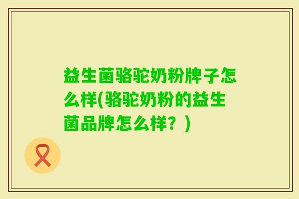 益生菌骆驼奶粉牌子怎么样(骆驼奶粉的益生菌品牌怎么样?) 益生菌骆驼奶粉牌子怎么样(骆驼奶粉的益生菌品牌怎么样?)