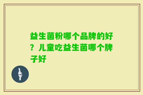 益生菌粉哪个品牌的好?儿童吃益生菌哪个牌子好 益生菌粉哪个品牌的好?儿童吃益生菌哪个牌子好