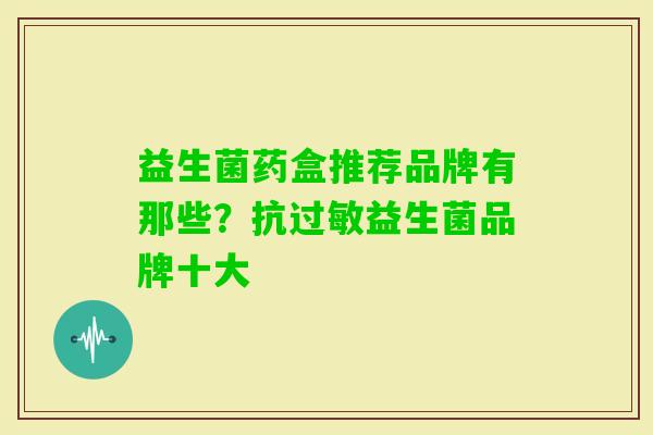 益生菌药盒推荐品牌有那些?抗益生菌品牌十大 益生菌药盒推荐品牌有那些?抗益生菌品牌十大