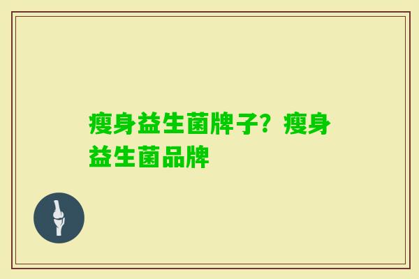 瘦身益生菌牌子？瘦身益生菌品牌