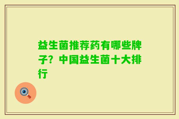 益生菌推荐药有哪些牌子?中国益生菌十大排行 益生菌推荐药有哪些牌子?中国益生菌十大排行