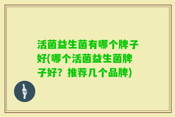 活菌益生菌有哪个牌子好(哪个活菌益生菌牌子好?推荐几个品牌) 活菌益生菌有哪个牌子好(哪个活菌益生菌牌子好?推荐几个品牌)