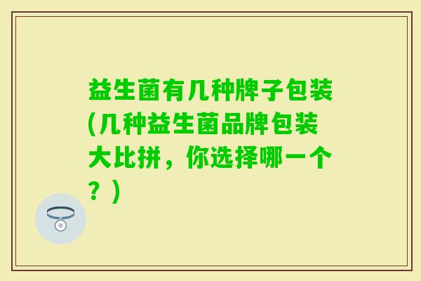 益生菌有几种牌子包装(几种益生菌品牌包装大比拼,你选择哪一个?) 益生菌有几种牌子包装(几种益生菌品牌包装大比拼,你选择哪一个?)