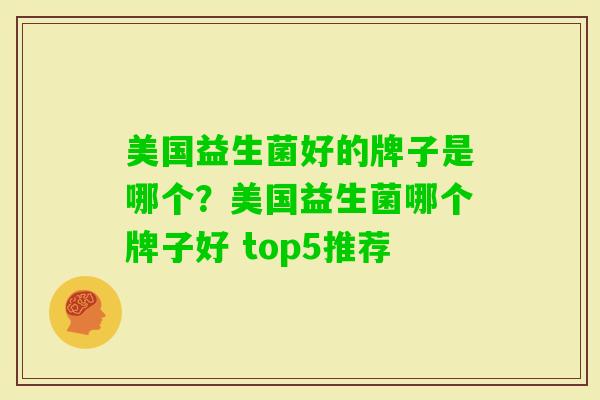 美国益生菌好的牌子是哪个?美国益生菌哪个牌子好 top5推荐 美国益生菌好的牌子是哪个?美国益生菌哪个牌子好 top5推荐