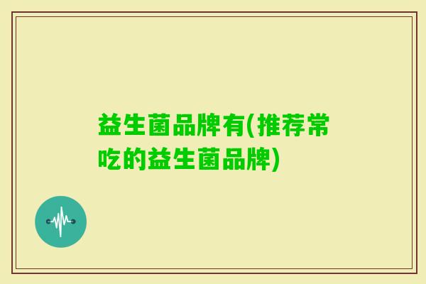 益生菌品牌有(推荐常吃的益生菌品牌)