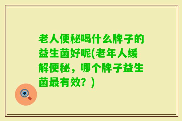 老人喝什么牌子的益生菌好呢(老年人缓解，哪个牌子益生菌有效？)