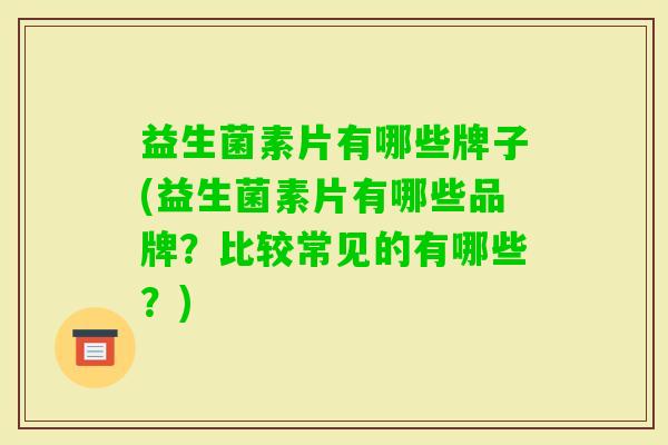 益生菌素片有哪些牌子(益生菌素片有哪些品牌?比较常见的有哪些?) 益生菌素片有哪些牌子(益生菌素片有哪些品牌?比较常见的有哪些?)