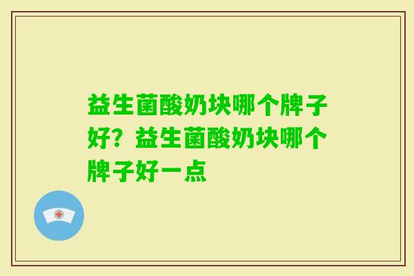 益生菌酸奶块哪个牌子好?益生菌酸奶块哪个牌子好一点 益生菌酸奶块哪个牌子好?益生菌酸奶块哪个牌子好一点