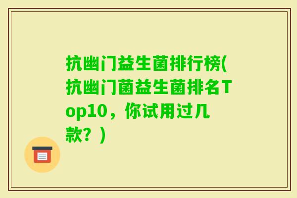抗幽门益生菌排行榜(抗幽门菌益生菌排名Top10,你试用过几款?) 抗幽门益生菌排行榜(抗幽门菌益生菌排名Top10,你试用过几款?)