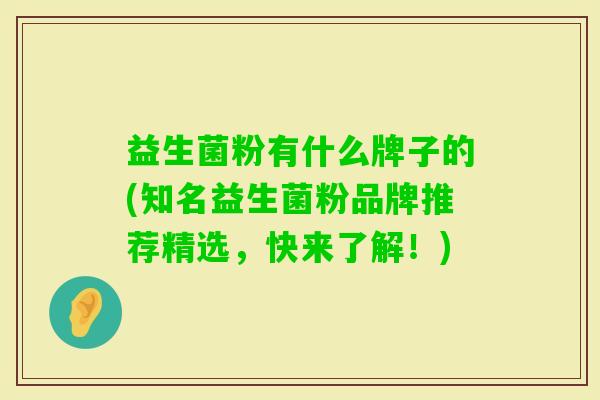 益生菌粉有什么牌子的(知名益生菌粉品牌推荐精选,快来了解!) 益生菌粉有什么牌子的(知名益生菌粉品牌推荐精选,快来了解!)