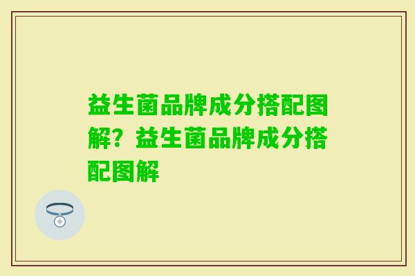 益生菌品牌成分搭配图解？益生菌品牌成分搭配图解