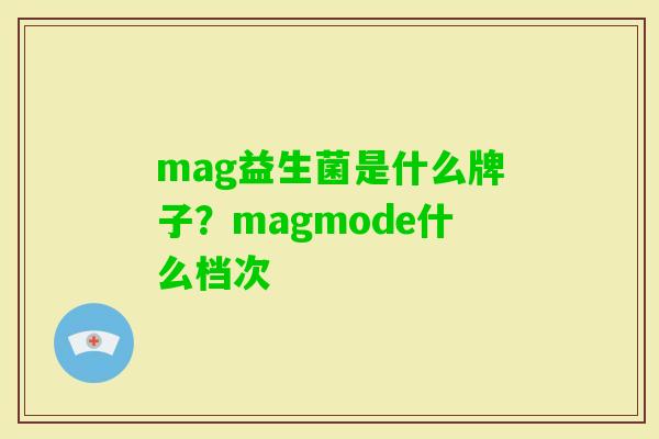 mag益生菌是什么牌子?magmode什么档次 mag益生菌是什么牌子?magmode什么档次