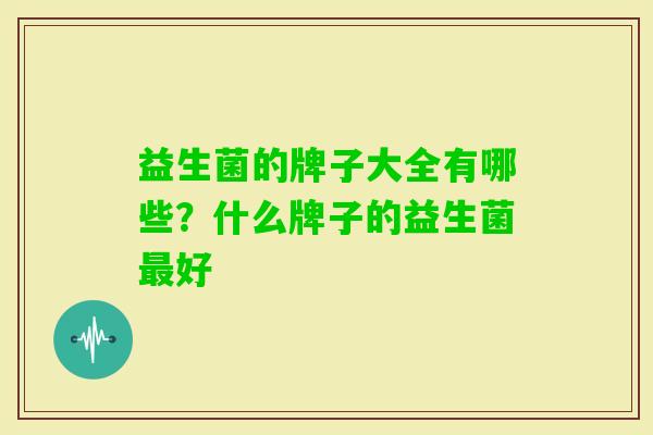 益生菌的牌子大全有哪些?什么牌子的益生菌好 益生菌的牌子大全有哪些?什么牌子的益生菌好