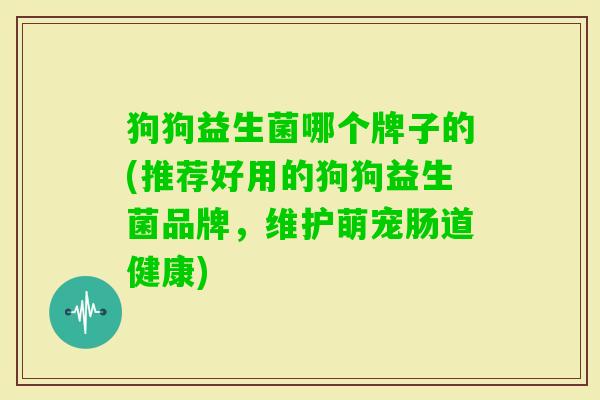 狗狗益生菌哪个牌子的(推荐好用的狗狗益生菌品牌，维护萌宠肠道健康)