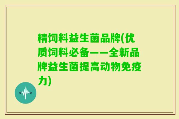 精饲料益生菌品牌(优质饲料必备——全新品牌益生菌提高动物力) 精饲料益生菌品牌(优质饲料必备——全新品牌益生菌提高动物力)