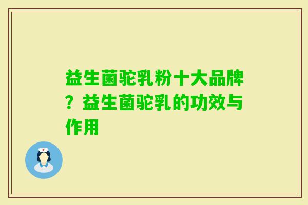 益生菌驼乳粉十大品牌?益生菌驼乳的功效与作用 益生菌驼乳粉十大品牌?益生菌驼乳的功效与作用