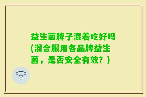 益生菌牌子混着吃好吗(混合服用各品牌益生菌，是否安全有效？)