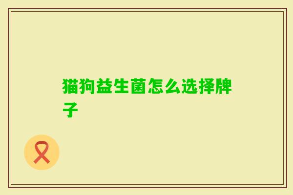 猫狗益生菌怎么选择牌子 猫狗益生菌怎么选择牌子