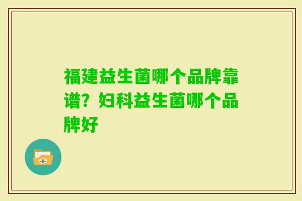 福建益生菌哪个品牌靠谱?益生菌哪个品牌好 福建益生菌哪个品牌靠谱?益生菌哪个品牌好