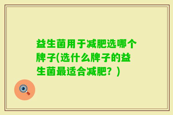 益生菌用于选哪个牌子(选什么牌子的益生菌适合?) 益生菌用于选哪个牌子(选什么牌子的益生菌适合?)