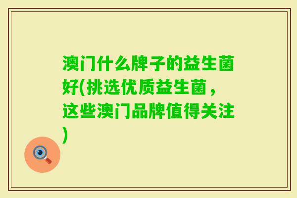澳门什么牌子的益生菌好(挑选优质益生菌,这些澳门品牌值得关注) 澳门什么牌子的益生菌好(挑选优质益生菌,这些澳门品牌值得关注)