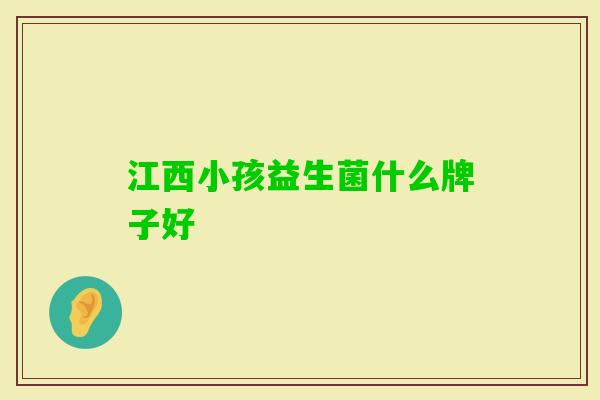 江西小孩益生菌什么牌子好 江西小孩益生菌什么牌子好