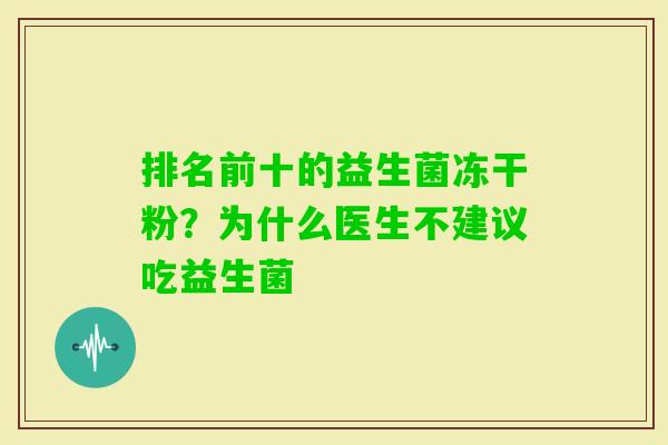 排名前十的益生菌冻干粉?为什么医生不建议吃益生菌 排名前十的益生菌冻干粉?为什么医生不建议吃益生菌