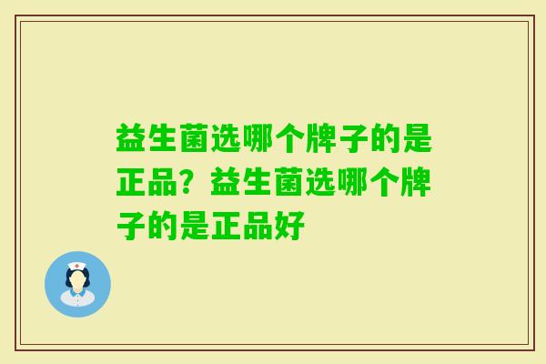 益生菌选哪个牌子的是正品？益生菌选哪个牌子的是正品好